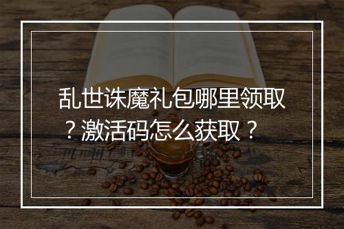 乱世诛魔礼包哪里领取？激活码怎么获取？