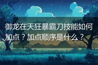 御龙在天狂暴霸刀技能如何加点？加点顺序是什么？
