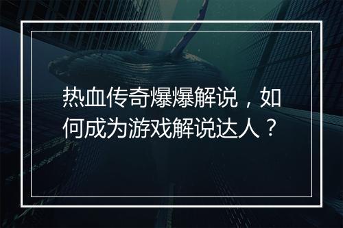 热血传奇爆爆解说，如何成为游戏解说达人？