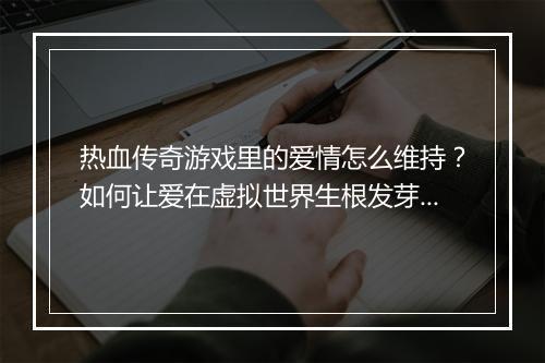 热血传奇游戏里的爱情怎么维持？如何让爱在虚拟世界生根发芽？