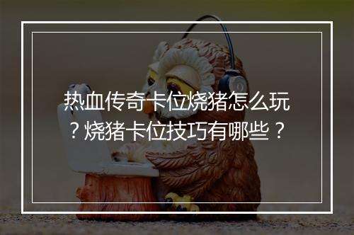 热血传奇卡位烧猪怎么玩？烧猪卡位技巧有哪些？