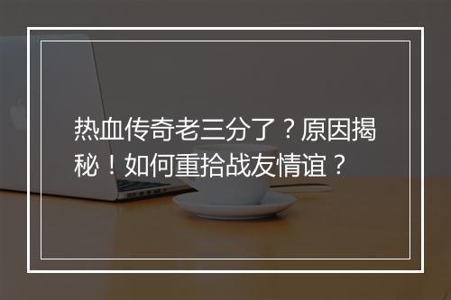 热血传奇老三分了？原因揭秘！如何重拾战友情谊？