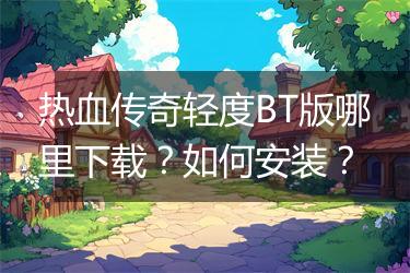热血传奇轻度BT版哪里下载？如何安装？