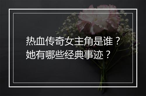 热血传奇女主角是谁？她有哪些经典事迹？