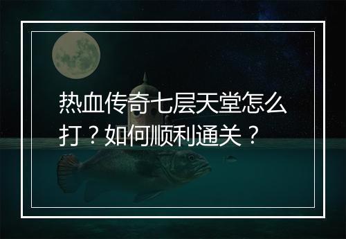 热血传奇七层天堂怎么打？如何顺利通关？