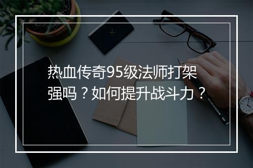 热血传奇95级法师打架强吗？如何提升战斗力？