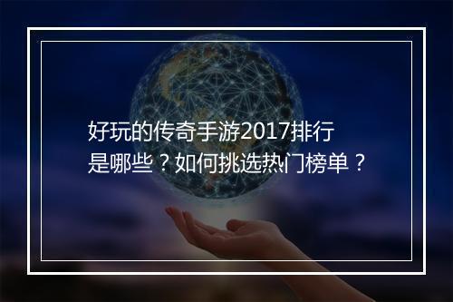 好玩的传奇手游2017排行是哪些？如何挑选热门榜单？