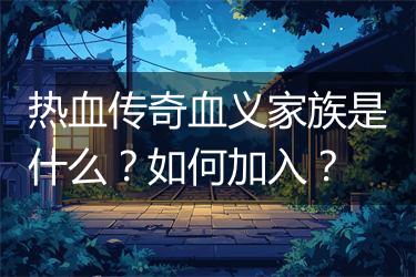 热血传奇血义家族是什么？如何加入？