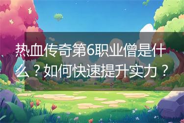 热血传奇第6职业僧是什么？如何快速提升实力？