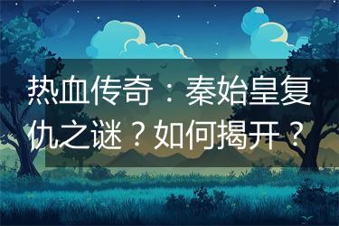 热血传奇：秦始皇复仇之谜？如何揭开？