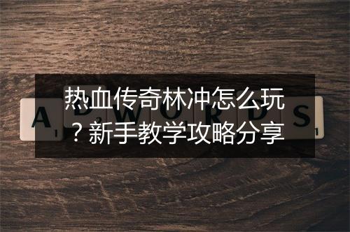热血传奇林冲怎么玩？新手教学攻略分享