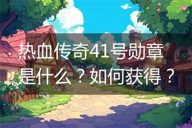 热血传奇41号勋章是什么？如何获得？