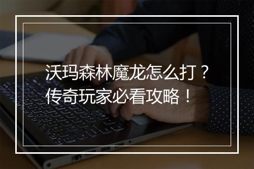 沃玛森林魔龙怎么打？传奇玩家必看攻略！
