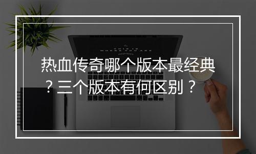 热血传奇哪个版本最经典？三个版本有何区别？