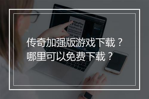 传奇加强版游戏下载？哪里可以免费下载？