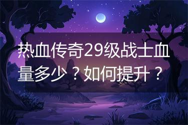 热血传奇29级战士血量多少？如何提升？