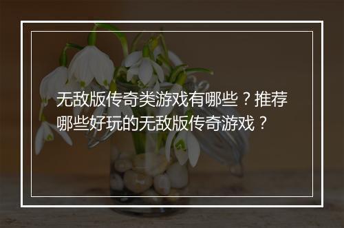 无敌版传奇类游戏有哪些？推荐哪些好玩的无敌版传奇游戏？