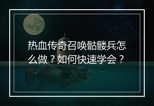 热血传奇召唤骷髅兵怎么做？如何快速学会？
