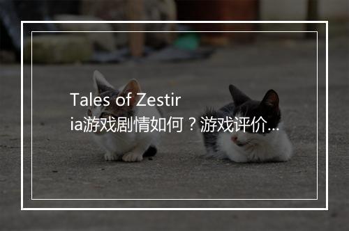 Tales of Zestiria游戏剧情如何？游戏评价如何？