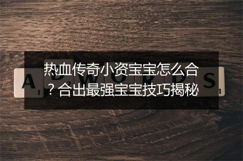热血传奇小资宝宝怎么合？合出最强宝宝技巧揭秘