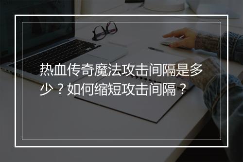 热血传奇魔法攻击间隔是多少？如何缩短攻击间隔？