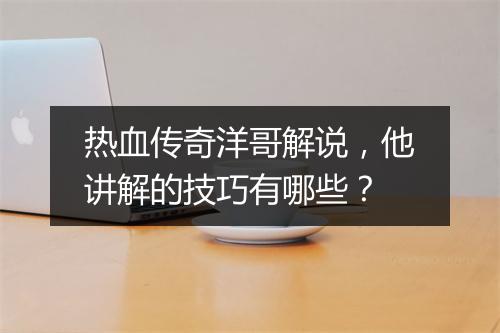 热血传奇洋哥解说，他讲解的技巧有哪些？