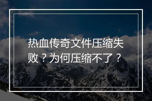 热血传奇文件压缩失败？为何压缩不了？