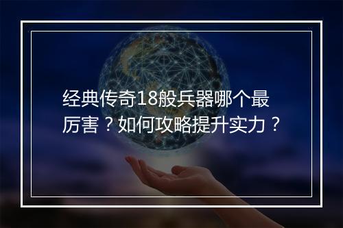 经典传奇18般兵器哪个最厉害？如何攻略提升实力？