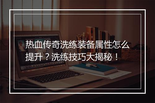 热血传奇洗练装备属性怎么提升？洗练技巧大揭秘！