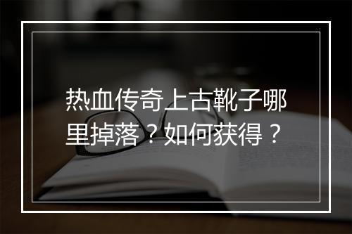 热血传奇上古靴子哪里掉落？如何获得？
