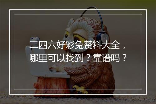 二四六好彩兔赞料大全，哪里可以找到？靠谱吗？