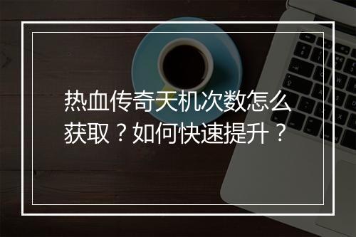 热血传奇天机次数怎么获取？如何快速提升？