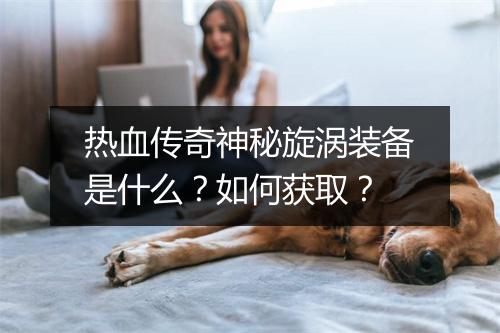 热血传奇神秘旋涡装备是什么？如何获取？