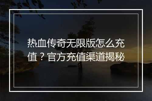 热血传奇无限版怎么充值？官方充值渠道揭秘