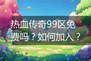 热血传奇99区免费吗？如何加入？