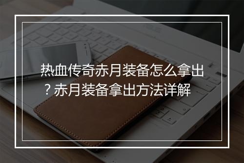 热血传奇赤月装备怎么拿出？赤月装备拿出方法详解