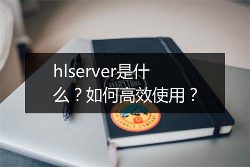 hlserver是什么？如何高效使用？