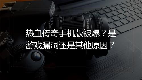 热血传奇手机版被爆？是游戏漏洞还是其他原因？
