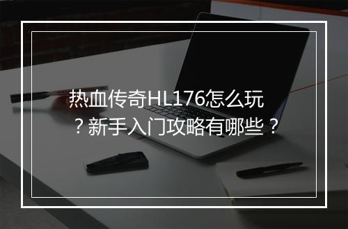 热血传奇HL176怎么玩？新手入门攻略有哪些？