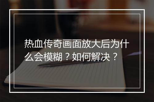 热血传奇画面放大后为什么会模糊？如何解决？