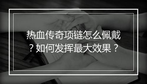 热血传奇项链怎么佩戴？如何发挥最大效果？