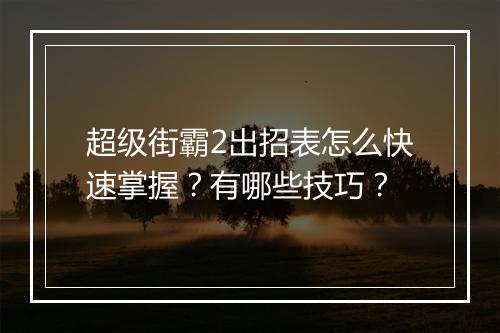 超级街霸2出招表怎么快速掌握？有哪些技巧？