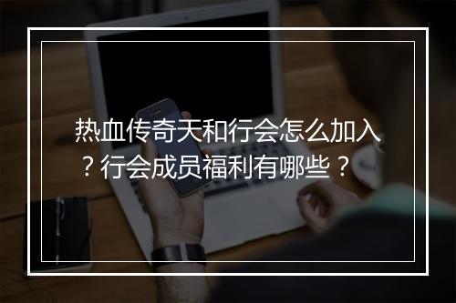热血传奇天和行会怎么加入？行会成员福利有哪些？