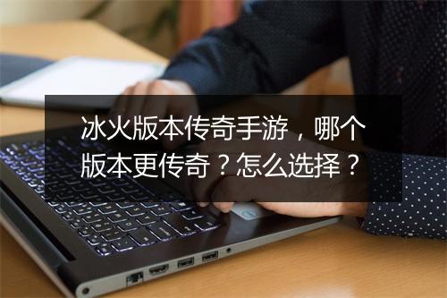 冰火版本传奇手游，哪个版本更传奇？怎么选择？