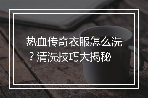 热血传奇衣服怎么洗？清洗技巧大揭秘