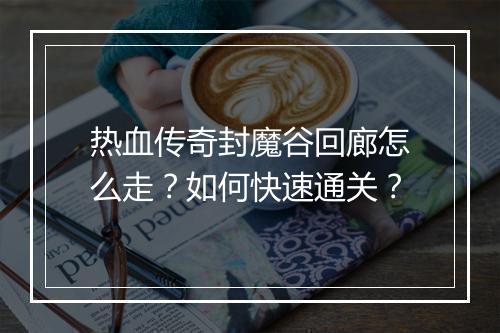 热血传奇封魔谷回廊怎么走？如何快速通关？