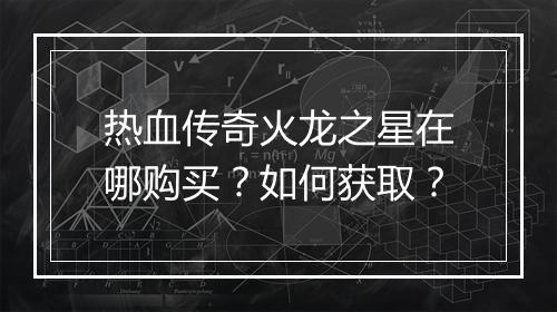 热血传奇火龙之星在哪购买？如何获取？