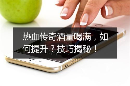 热血传奇酒量喝满，如何提升？技巧揭秘！