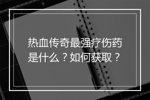 热血传奇最强疗伤药是什么？如何获取？