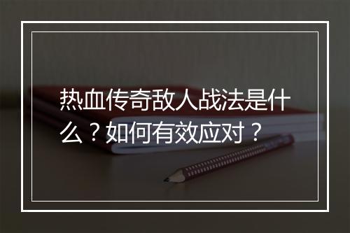 热血传奇敌人战法是什么？如何有效应对？